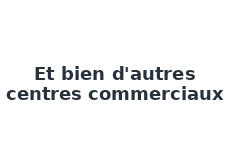 Et bien d'autres centres commerciaux